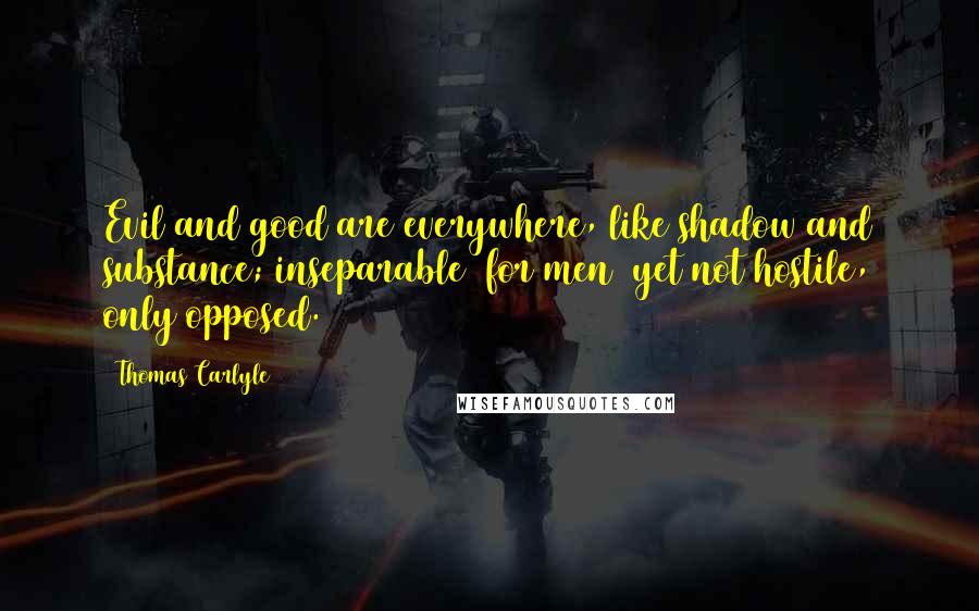 Thomas Carlyle Quotes: Evil and good are everywhere, like shadow and substance; inseparable (for men) yet not hostile, only opposed.