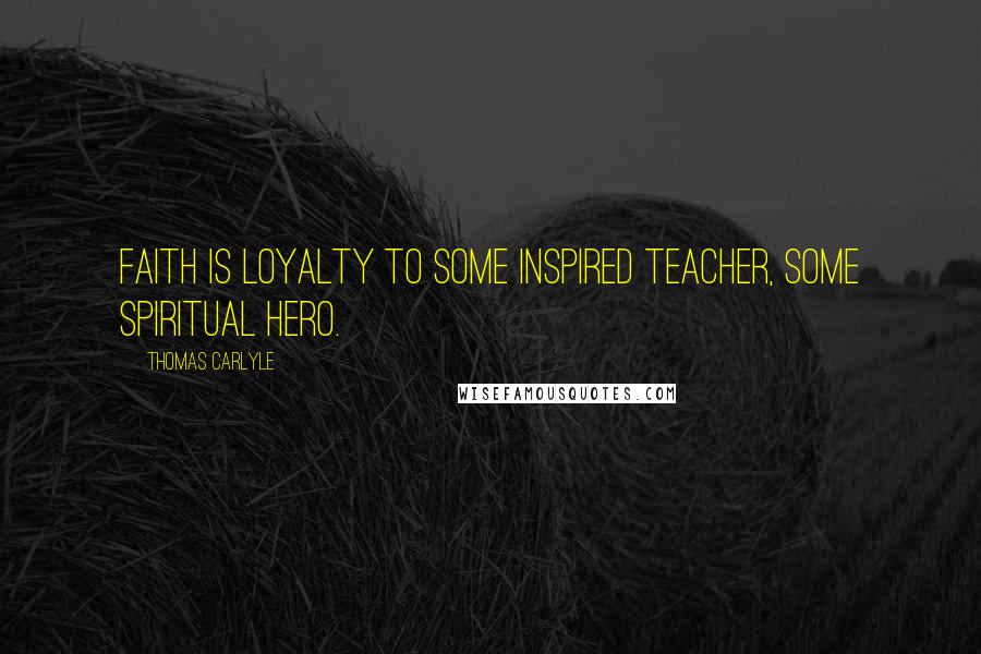 Thomas Carlyle Quotes: Faith is loyalty to some inspired teacher, some spiritual hero.