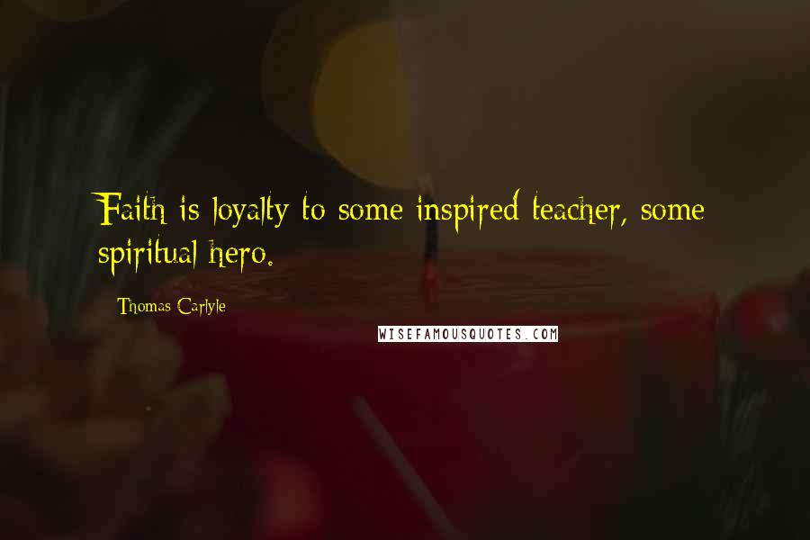 Thomas Carlyle Quotes: Faith is loyalty to some inspired teacher, some spiritual hero.