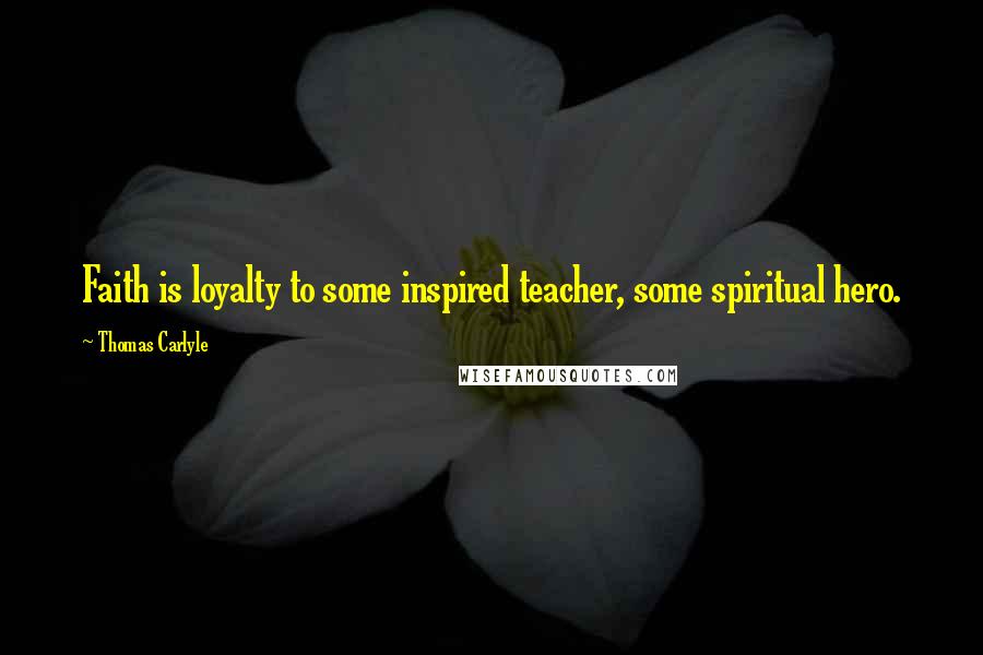 Thomas Carlyle Quotes: Faith is loyalty to some inspired teacher, some spiritual hero.