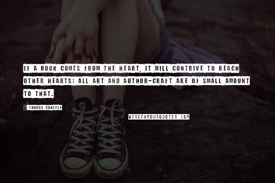 Thomas Carlyle Quotes: If a book comes from the heart, it will contrive to reach other hearts; all art and author-craft are of small amount to that.