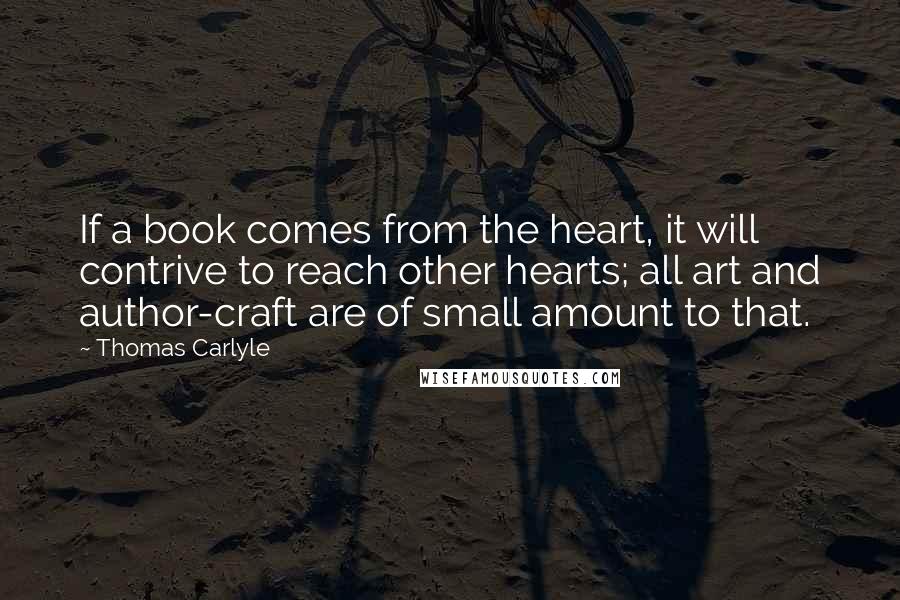 Thomas Carlyle Quotes: If a book comes from the heart, it will contrive to reach other hearts; all art and author-craft are of small amount to that.