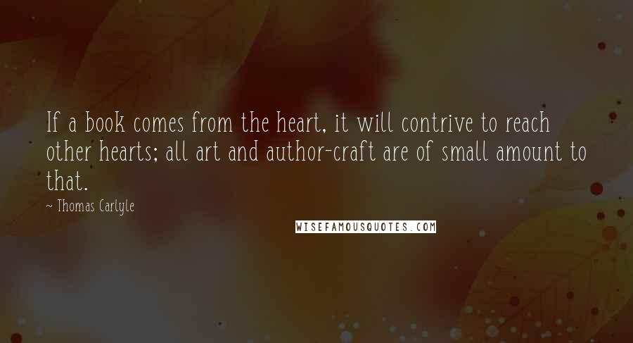 Thomas Carlyle Quotes: If a book comes from the heart, it will contrive to reach other hearts; all art and author-craft are of small amount to that.