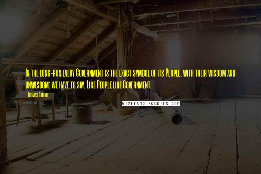 Thomas Carlyle Quotes: In the long-run every Government is the exact symbol of its People, with their wisdom and unwisdom; we have to say, Like People like Government.