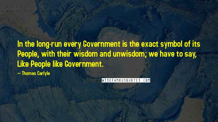 Thomas Carlyle Quotes: In the long-run every Government is the exact symbol of its People, with their wisdom and unwisdom; we have to say, Like People like Government.