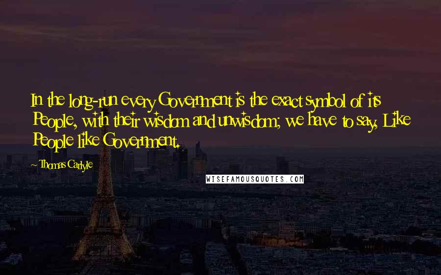 Thomas Carlyle Quotes: In the long-run every Government is the exact symbol of its People, with their wisdom and unwisdom; we have to say, Like People like Government.