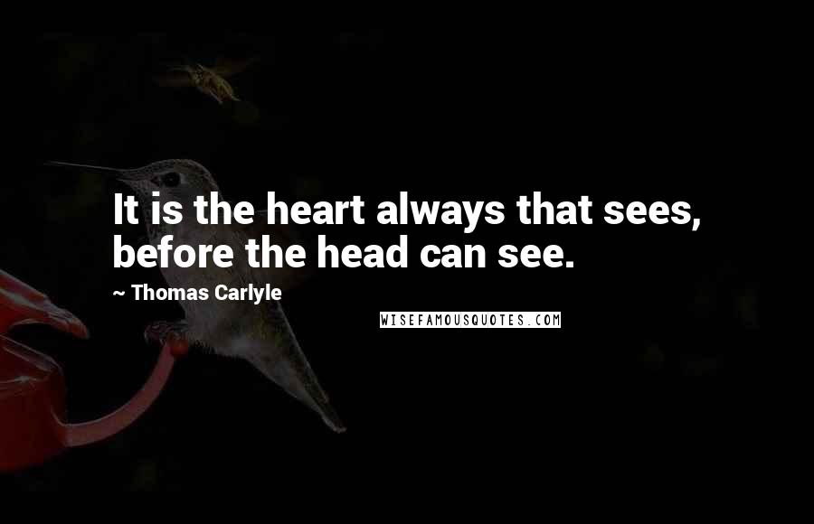 Thomas Carlyle Quotes: It is the heart always that sees, before the head can see.