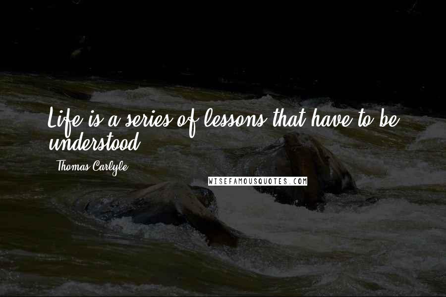 Thomas Carlyle Quotes: Life is a series of lessons that have to be understood.