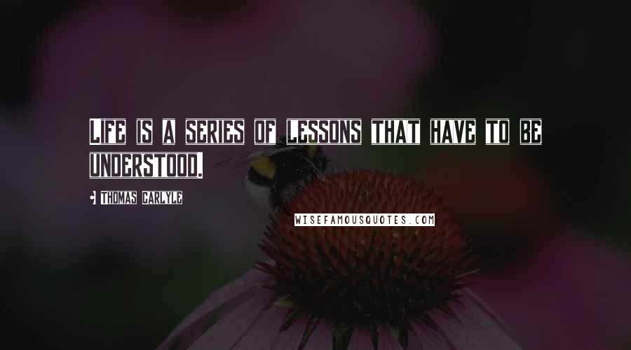 Thomas Carlyle Quotes: Life is a series of lessons that have to be understood.