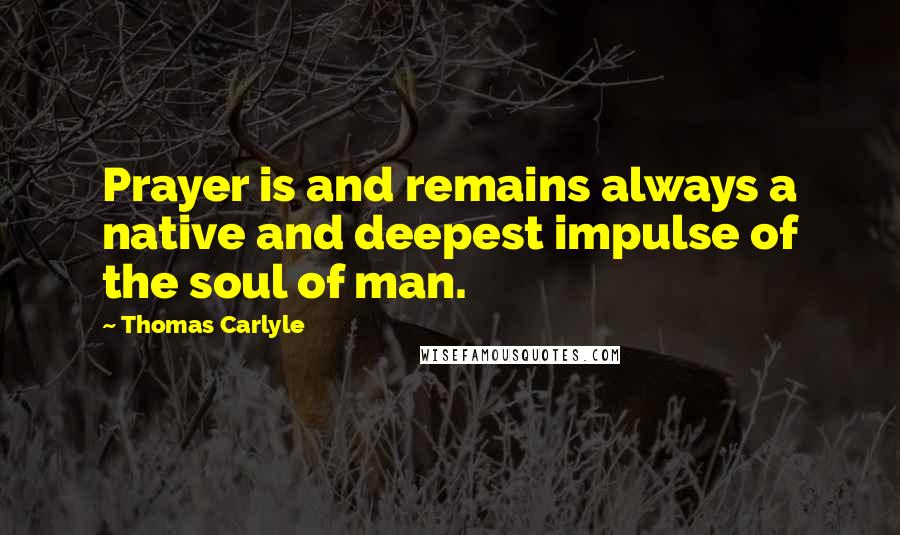 Thomas Carlyle Quotes: Prayer is and remains always a native and deepest impulse of the soul of man.