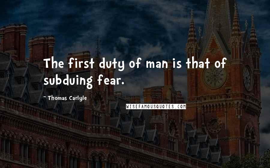 Thomas Carlyle Quotes: The first duty of man is that of subduing fear.