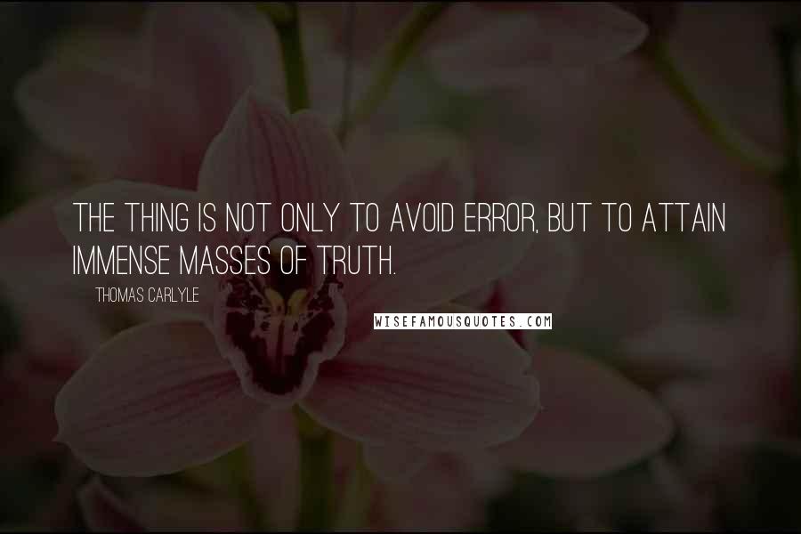 Thomas Carlyle Quotes: The thing is not only to avoid error, but to attain immense masses of truth.