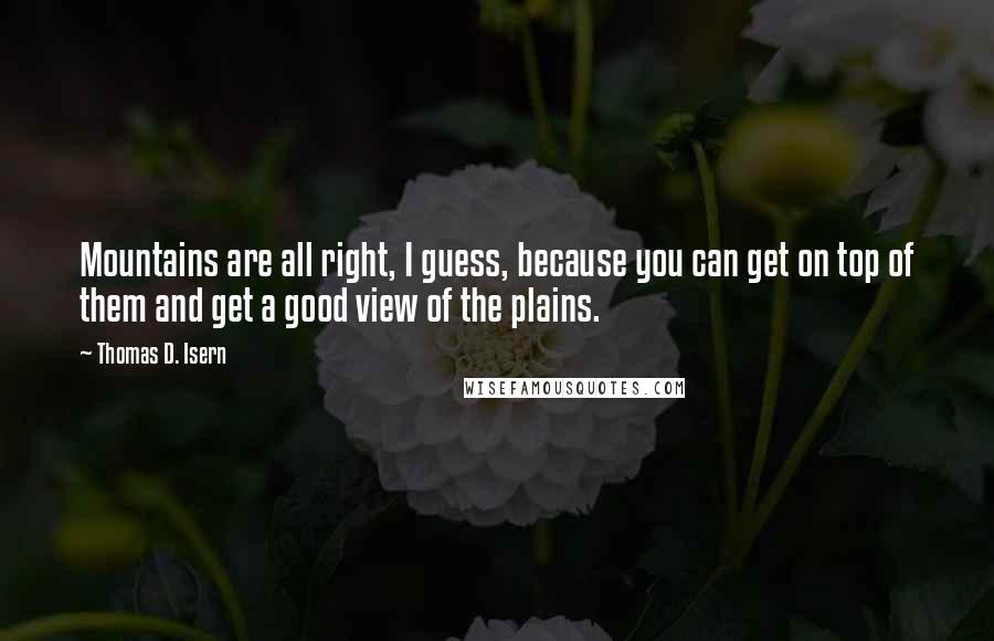 Thomas D. Isern Quotes: Mountains are all right, I guess, because you can get on top of them and get a good view of the plains.