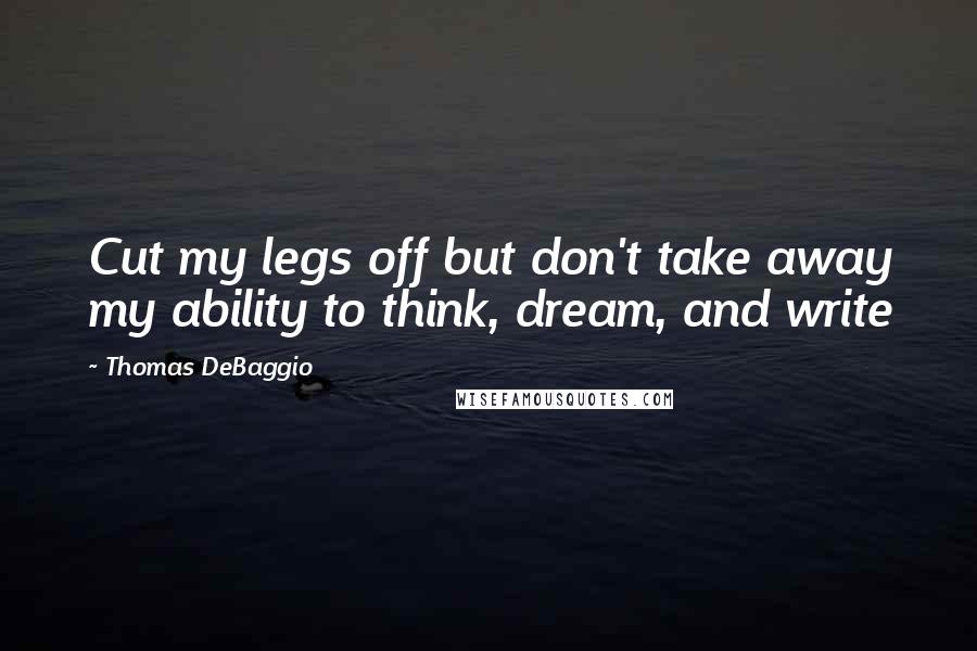 Thomas DeBaggio Quotes: Cut my legs off but don't take away my ability to think, dream, and write