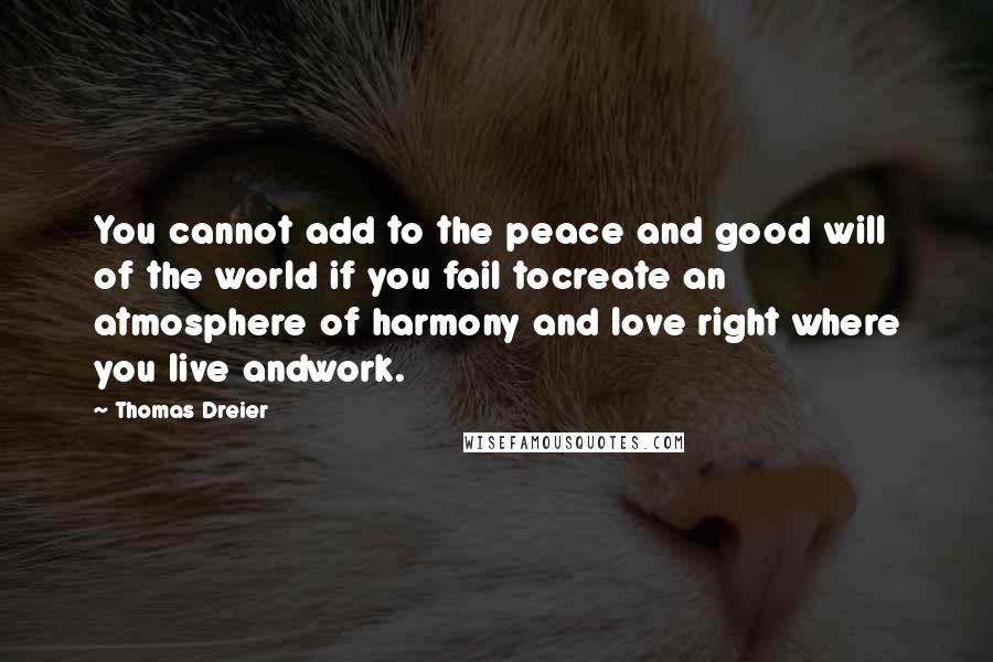 Thomas Dreier Quotes: You cannot add to the peace and good will of the world if you fail tocreate an atmosphere of harmony and love right where you live andwork.