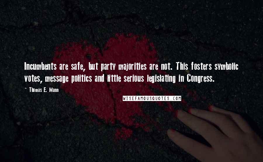 Thomas E. Mann Quotes: Incumbents are safe, but party majorities are not. This fosters symbolic votes, message politics and little serious legislating in Congress.