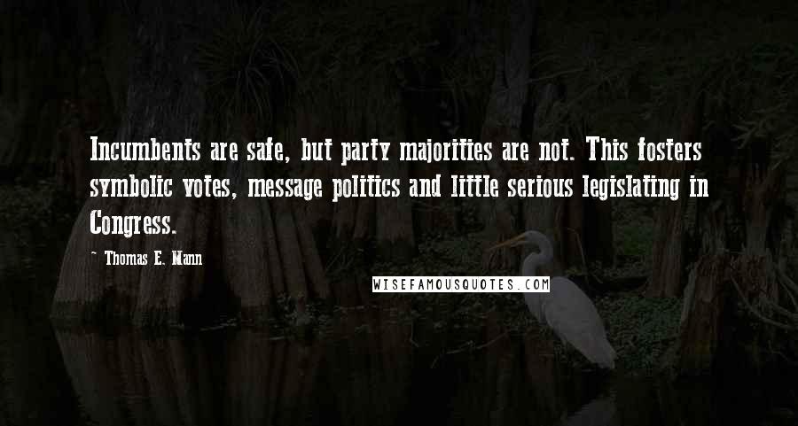 Thomas E. Mann Quotes: Incumbents are safe, but party majorities are not. This fosters symbolic votes, message politics and little serious legislating in Congress.