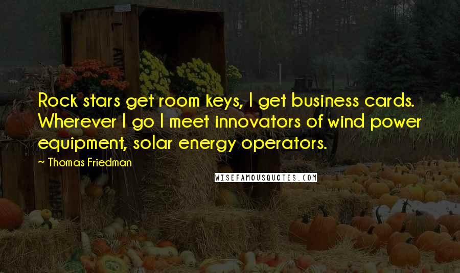 Thomas Friedman Quotes: Rock stars get room keys, I get business cards. Wherever I go I meet innovators of wind power equipment, solar energy operators.