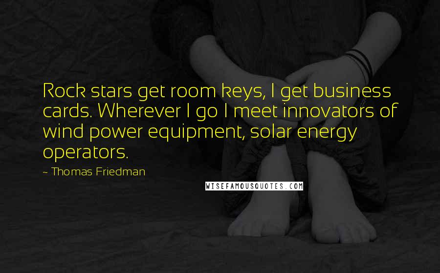 Thomas Friedman Quotes: Rock stars get room keys, I get business cards. Wherever I go I meet innovators of wind power equipment, solar energy operators.