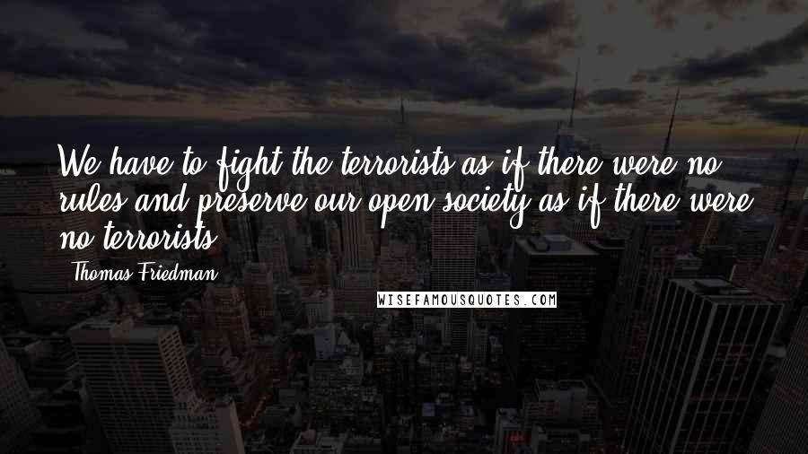 Thomas Friedman Quotes: We have to fight the terrorists as if there were no rules and preserve our open society as if there were no terrorists.