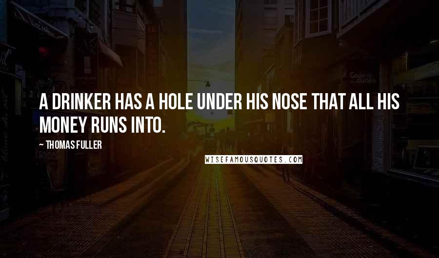 Thomas Fuller Quotes: A drinker has a hole under his nose that all his money runs into.