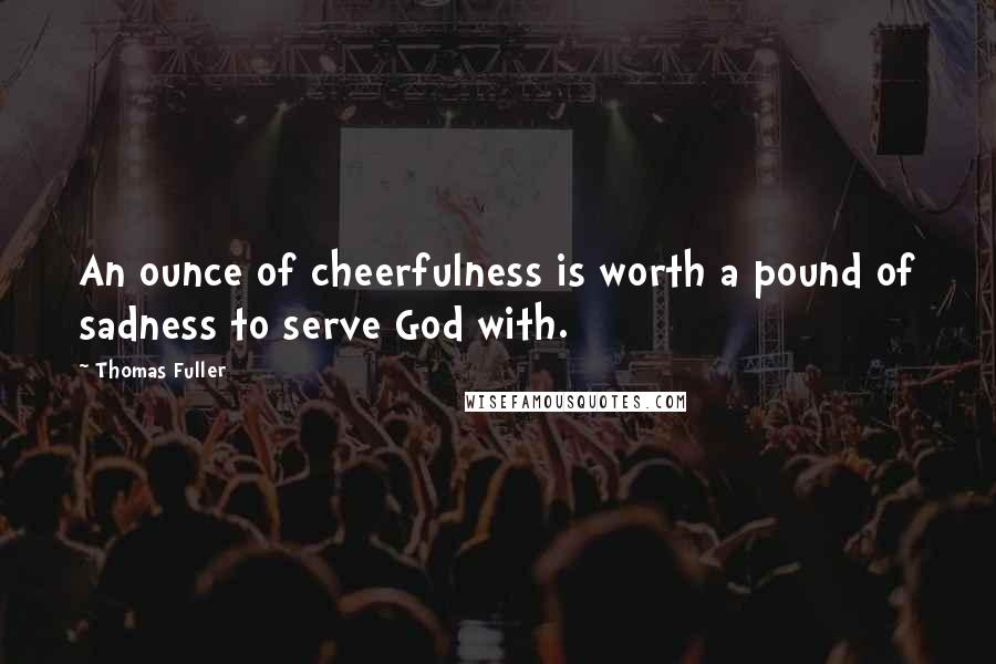 Thomas Fuller Quotes: An ounce of cheerfulness is worth a pound of sadness to serve God with.