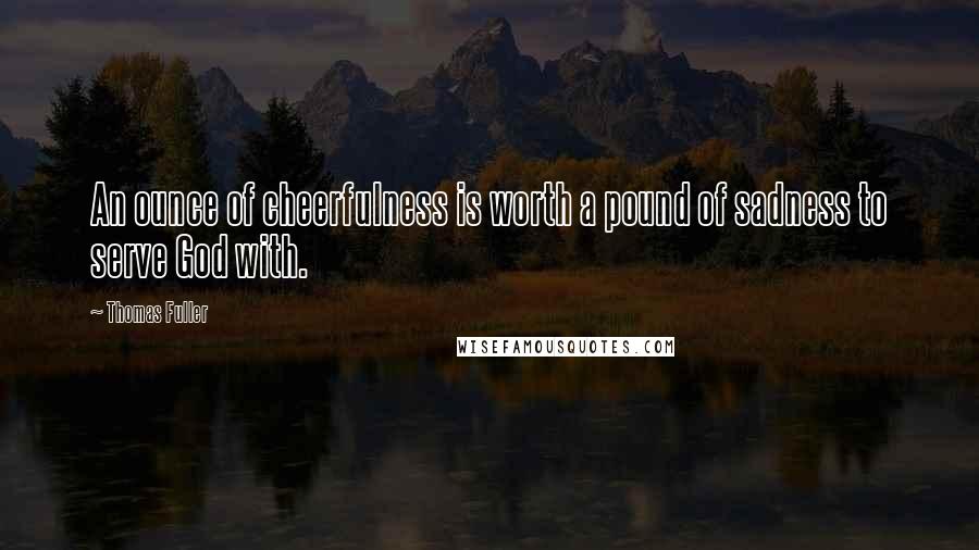 Thomas Fuller Quotes: An ounce of cheerfulness is worth a pound of sadness to serve God with.