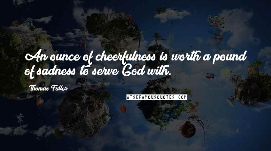 Thomas Fuller Quotes: An ounce of cheerfulness is worth a pound of sadness to serve God with.