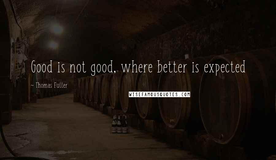 Thomas Fuller Quotes: Good is not good, where better is expected