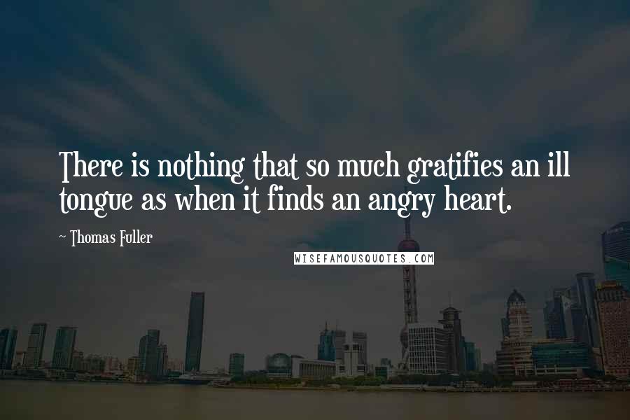 Thomas Fuller Quotes: There is nothing that so much gratifies an ill tongue as when it finds an angry heart.