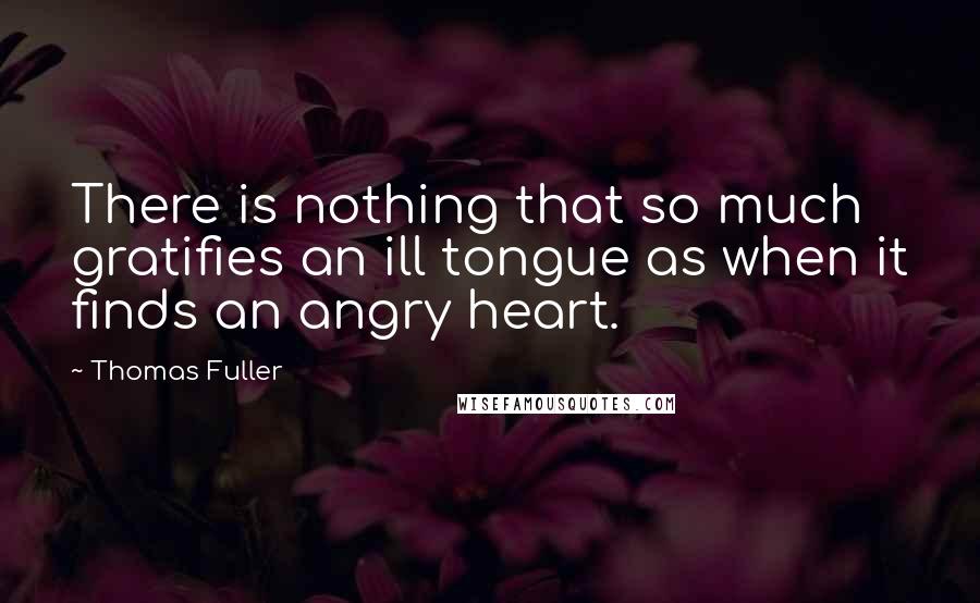 Thomas Fuller Quotes: There is nothing that so much gratifies an ill tongue as when it finds an angry heart.