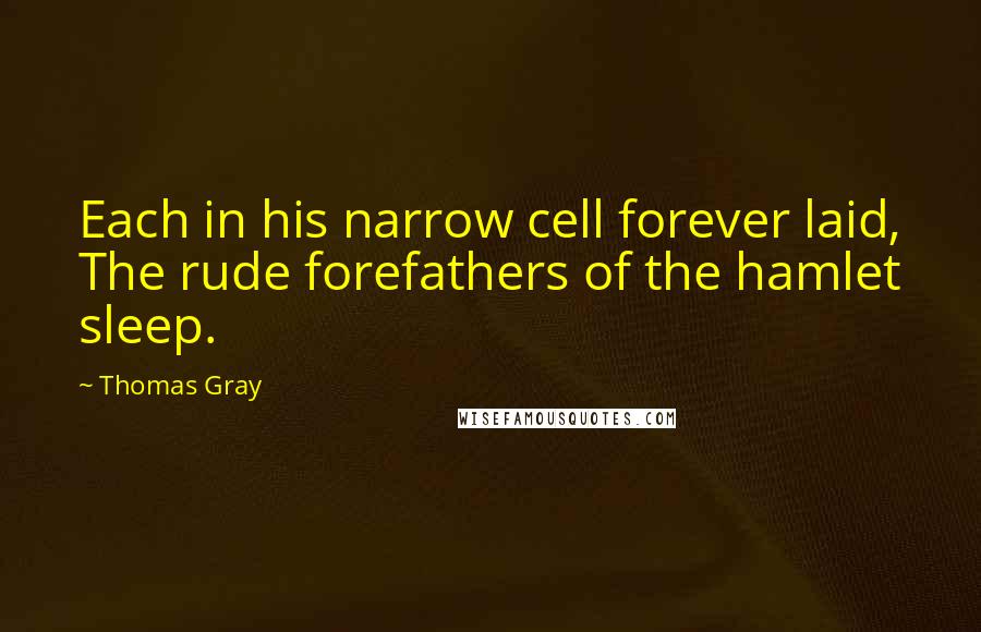 Thomas Gray Quotes: Each in his narrow cell forever laid, The rude forefathers of the hamlet sleep.