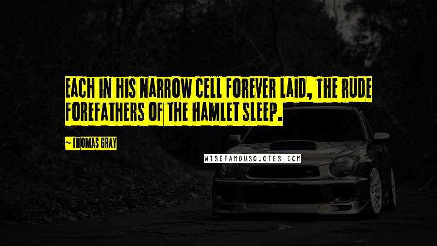 Thomas Gray Quotes: Each in his narrow cell forever laid, The rude forefathers of the hamlet sleep.