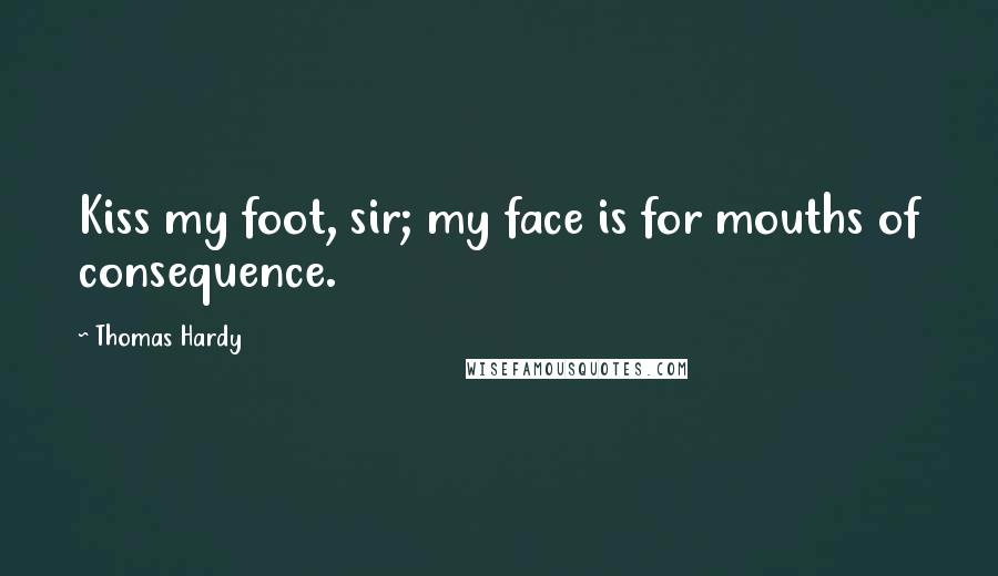 Thomas Hardy Quotes: Kiss my foot, sir; my face is for mouths of consequence.