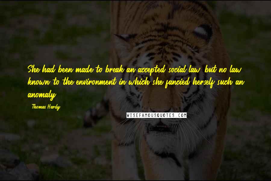 Thomas Hardy Quotes: She had been made to break an accepted social law, but no law known to the environment in which she fancied herself such an anomaly.