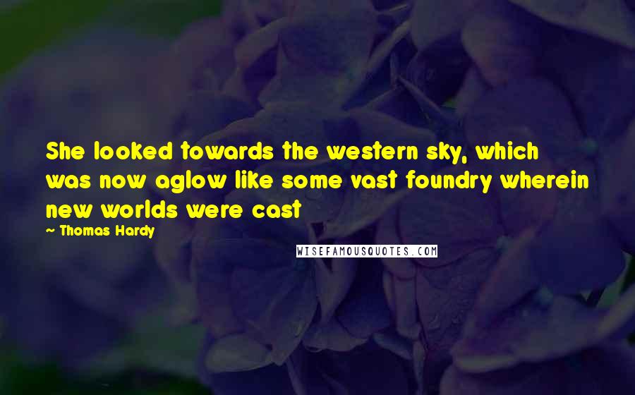 Thomas Hardy Quotes: She looked towards the western sky, which was now aglow like some vast foundry wherein new worlds were cast