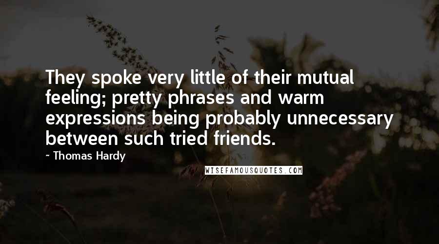 Thomas Hardy Quotes: They spoke very little of their mutual feeling; pretty phrases and warm expressions being probably unnecessary between such tried friends.