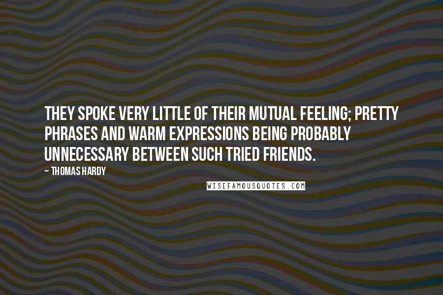 Thomas Hardy Quotes: They spoke very little of their mutual feeling; pretty phrases and warm expressions being probably unnecessary between such tried friends.