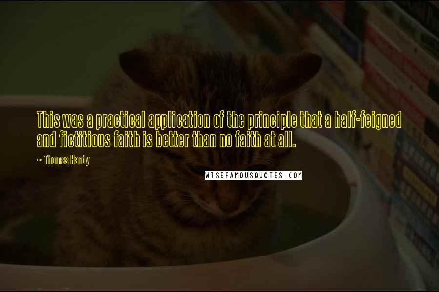 Thomas Hardy Quotes: This was a practical application of the principle that a half-feigned and fictitious faith is better than no faith at all.