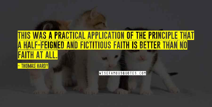 Thomas Hardy Quotes: This was a practical application of the principle that a half-feigned and fictitious faith is better than no faith at all.