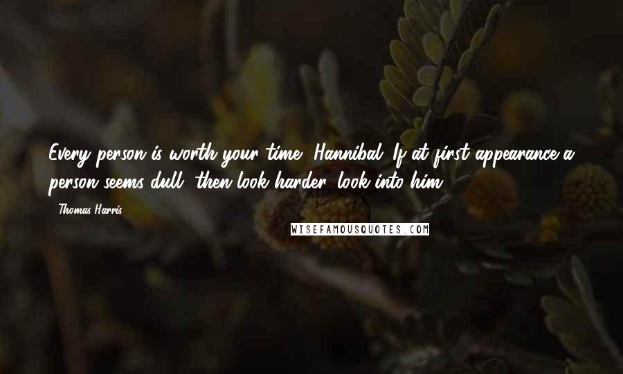 Thomas Harris Quotes: Every person is worth your time, Hannibal. If at first appearance a person seems dull, then look harder, look into him.