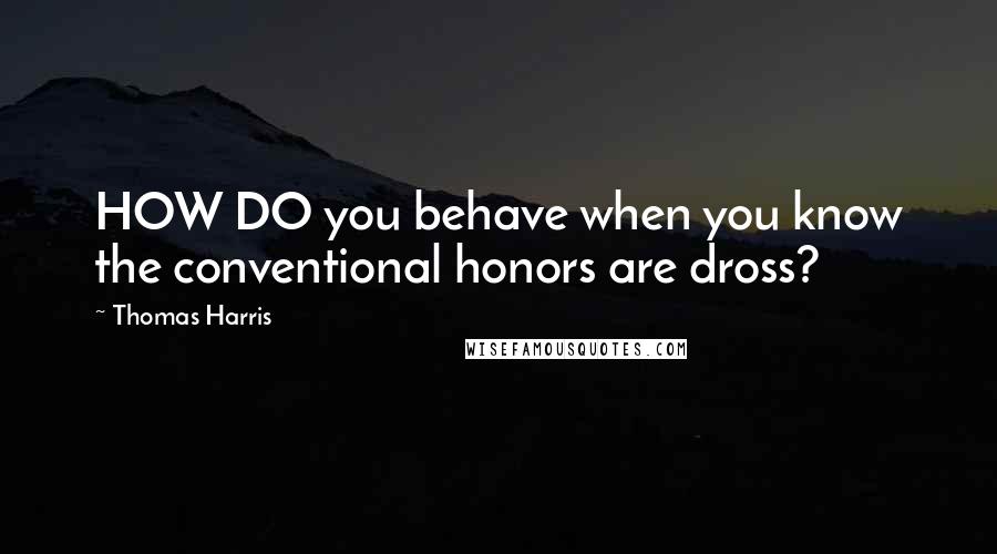 Thomas Harris Quotes: HOW DO you behave when you know the conventional honors are dross?