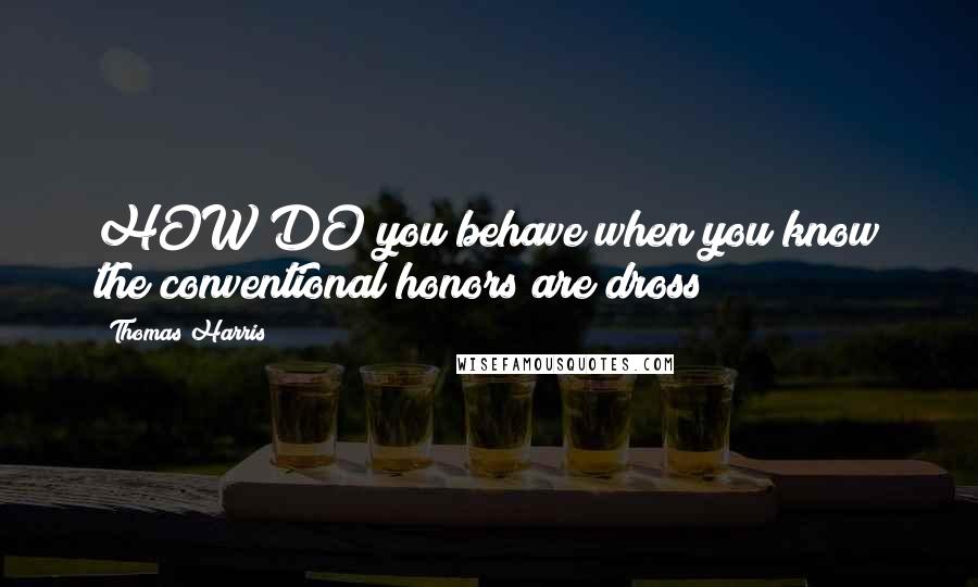 Thomas Harris Quotes: HOW DO you behave when you know the conventional honors are dross?