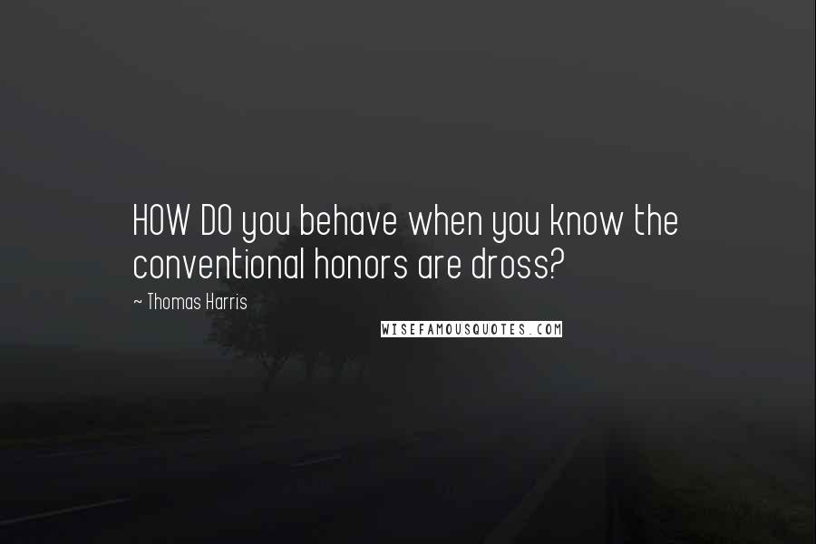 Thomas Harris Quotes: HOW DO you behave when you know the conventional honors are dross?