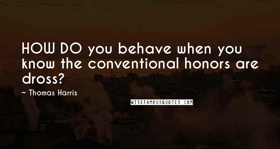 Thomas Harris Quotes: HOW DO you behave when you know the conventional honors are dross?