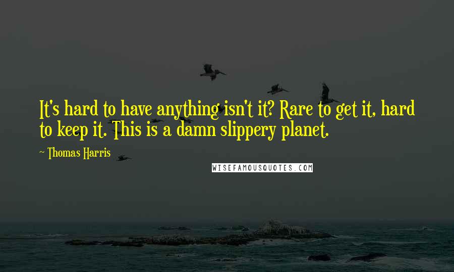 Thomas Harris Quotes: It's hard to have anything isn't it? Rare to get it, hard to keep it. This is a damn slippery planet.