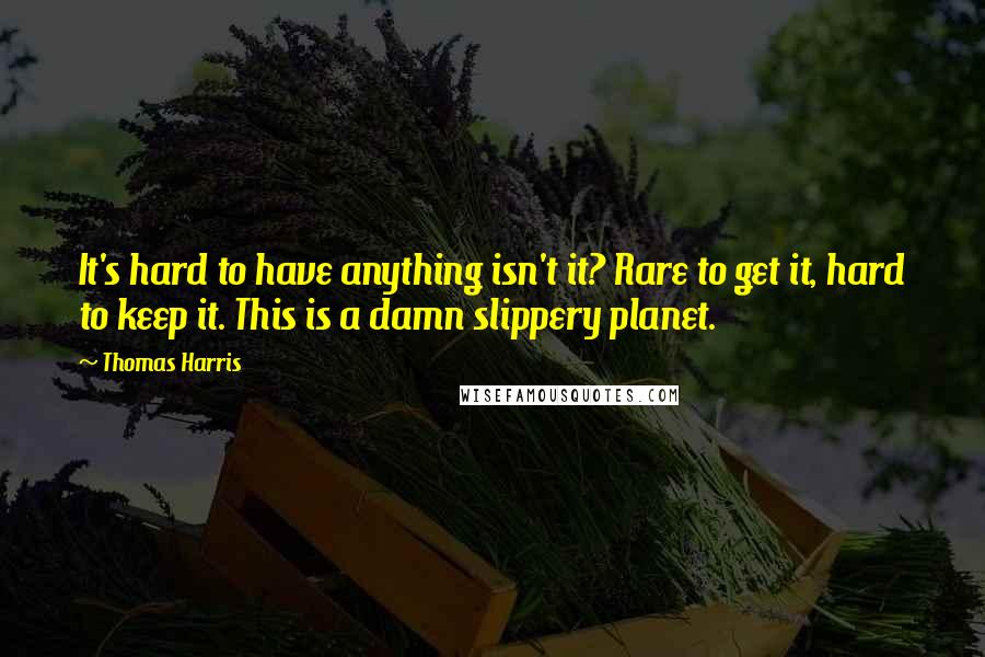 Thomas Harris Quotes: It's hard to have anything isn't it? Rare to get it, hard to keep it. This is a damn slippery planet.