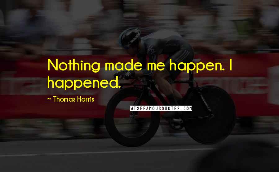 Thomas Harris Quotes: Nothing made me happen. I happened.