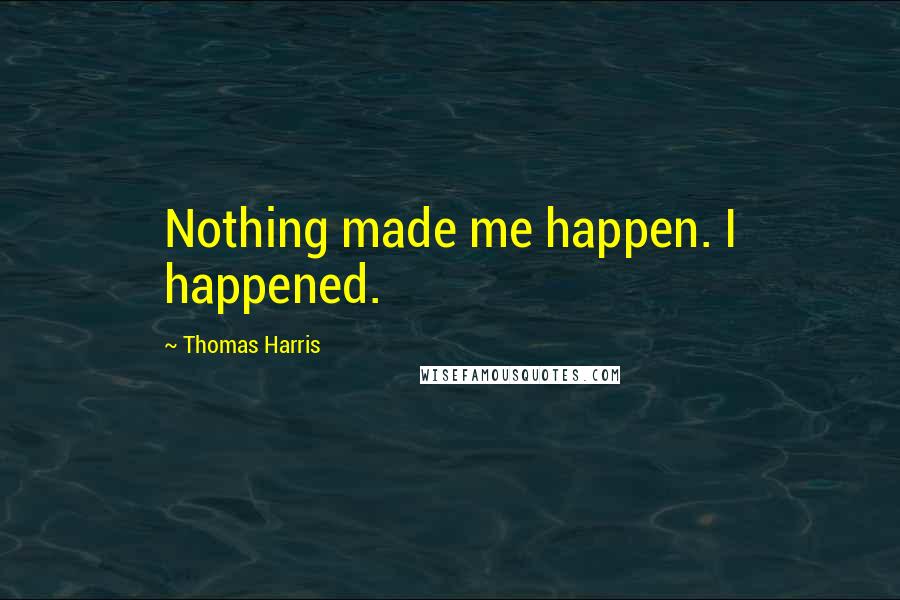 Thomas Harris Quotes: Nothing made me happen. I happened.