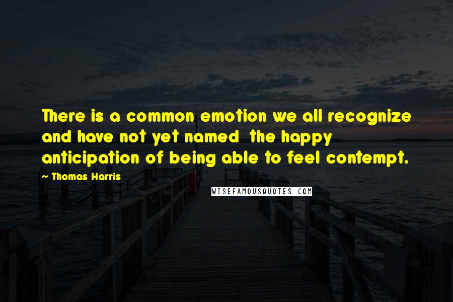 Thomas Harris Quotes: There is a common emotion we all recognize and have not yet named  the happy anticipation of being able to feel contempt.